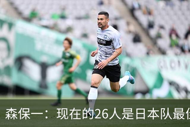 森保一：现在的26人是日本队最佳阵 接下来每场比赛都要全力取胜
